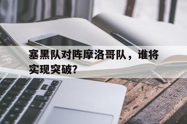 塞黑队对阵摩洛哥队，谁将实现突破？的简单介绍
