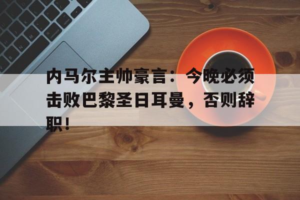 内马尔主帅豪言：今晚必须击败巴黎圣日耳曼，否则辞职！
