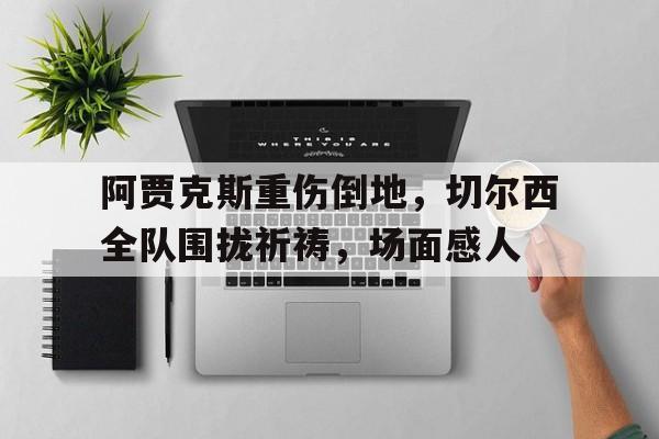 阿贾克斯重伤倒地，切尔西全队围拢祈祷，场面感人